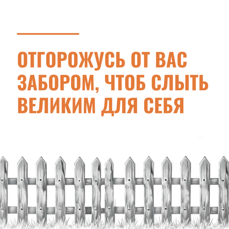 Отгорожусь от вас забором, чтоб слыть великим для себя