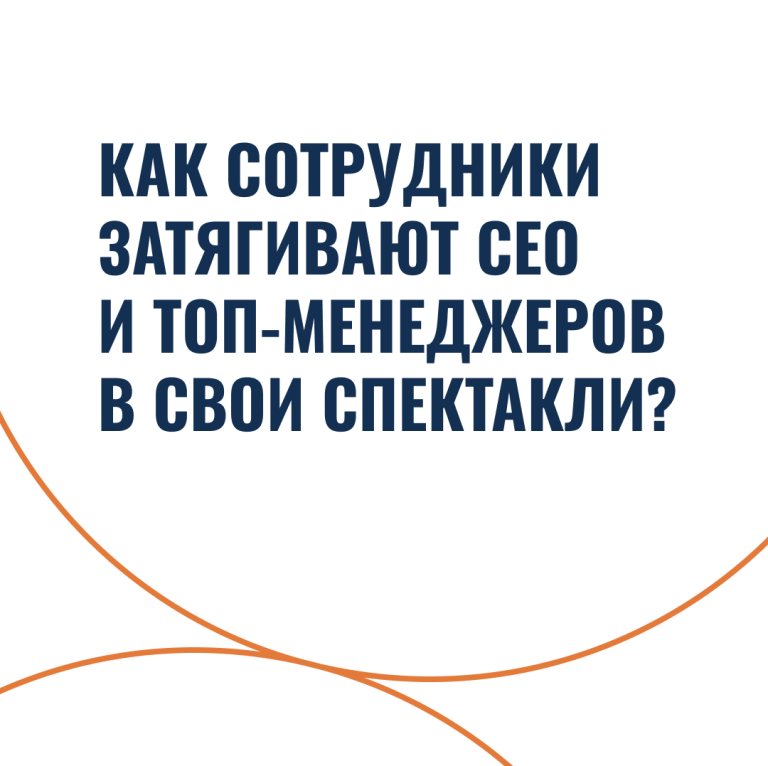 Как сотрудники затягивают CEO и топ-менеджеров в свои спектакли?